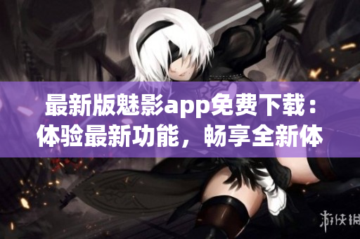最新版魅影app免費(fèi)下載：體驗(yàn)最新功能，暢享全新體驗(yàn)(1)