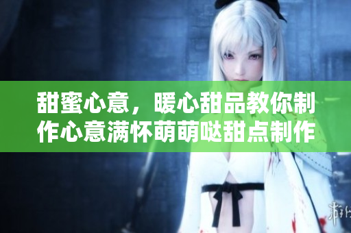 甜蜜心意，暖心甜品教你制作心意滿懷萌萌噠甜點(diǎn)制作攻略