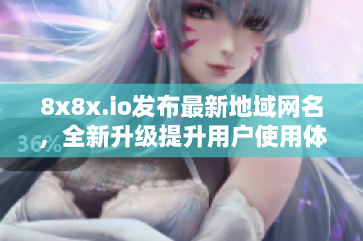 8x8x.io發(fā)布最新地域網(wǎng)名，全新升級提升用戶使用體驗