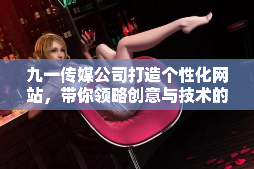 九一傳媒公司打造個(gè)性化網(wǎng)站，帶你領(lǐng)略創(chuàng)意與技術(shù)的奇妙融合