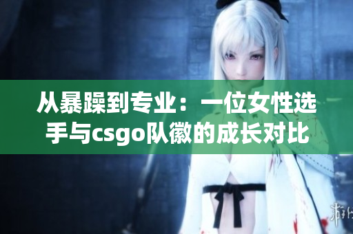 從暴躁到專業(yè)：一位女性選手與csgo隊徽的成長對比