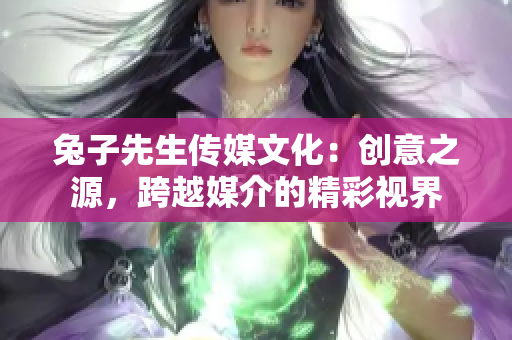 兔子先生傳媒文化：創(chuàng)意之源，跨越媒介的精彩視界