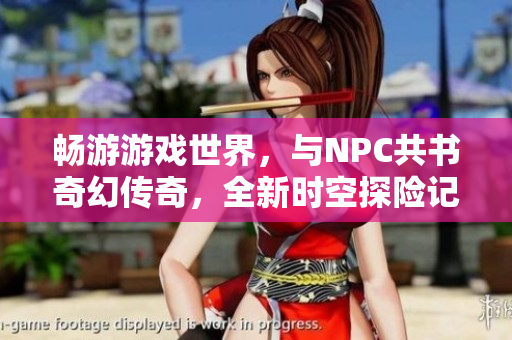 暢游游戲世界，與NPC共書奇幻傳奇，全新時空探險記