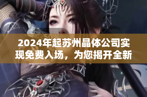 2024年起蘇州晶體公司實(shí)現(xiàn)免費(fèi)入場，為您揭開全新晶體體驗(yàn)！