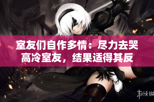 室友們自作多情：盡力去哭高冷室友，結(jié)果適得其反