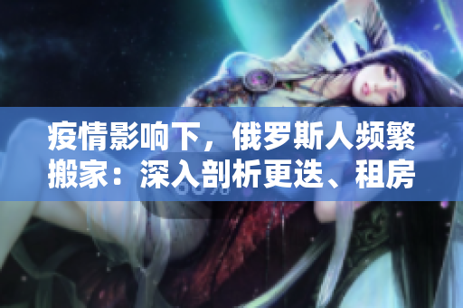 疫情影響下，俄羅斯人頻繁搬家：深入剖析更迭、租房背后的原因