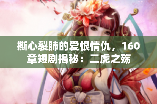 撕心裂肺的愛恨情仇，160章短劇揭秘：二虎之殤