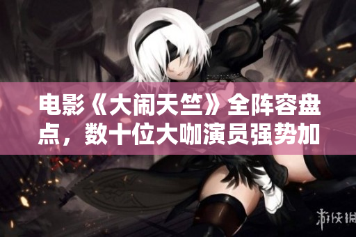 電影《大鬧天竺》全陣容盤點，數十位大咖演員強勢加盟！