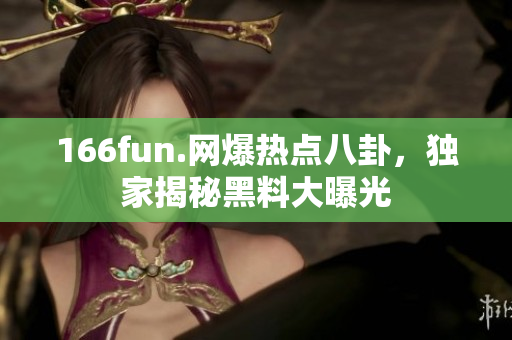 166fun.網(wǎng)爆熱點八卦，獨家揭秘黑料大曝光