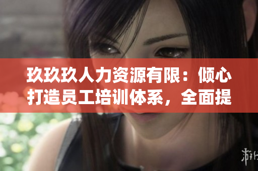 玖玖玖人力資源有限：傾心打造員工培訓(xùn)體系，全面提升企業(yè)績效(1)