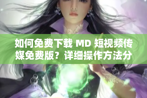 如何免費下載 MD 短視頻傳媒免費版？詳細操作方法分享！