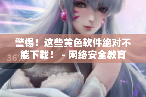 警惕！這些黃色軟件絕對不能下載！ - 網(wǎng)絡(luò)安全教育