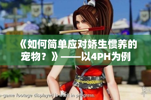 《如何簡單應(yīng)對嬌生慣養(yǎng)的寵物？》——以4PH為例