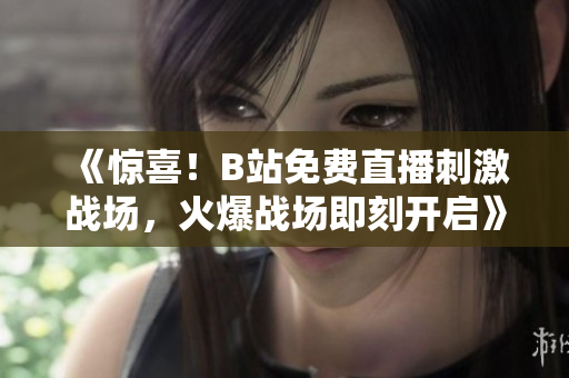 《驚喜！B站免費直播刺激戰(zhàn)場，火爆戰(zhàn)場即刻開啟》