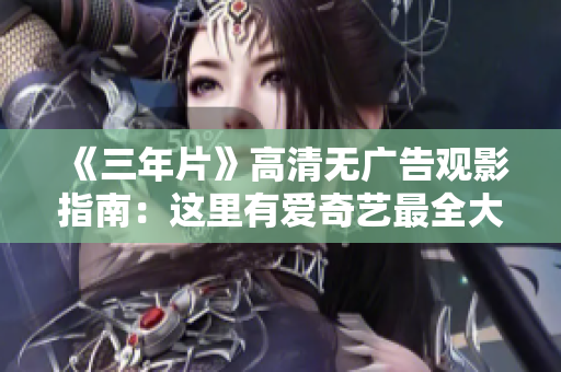 《三年片》高清無廣告觀影指南：這里有愛奇藝最全大全等你來打開！