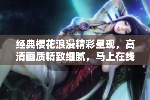 經(jīng)典櫻花浪漫精彩呈現(xiàn)，高清畫質(zhì)精致細膩，馬上在線觀看！