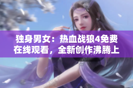 獨身男女：熱血戰(zhàn)狼4免費在線觀看，全新創(chuàng)作沸騰上映