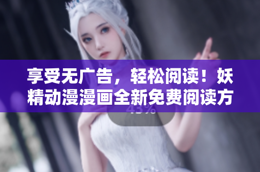 享受無廣告，輕松閱讀！妖精動漫漫畫全新免費閱讀方式