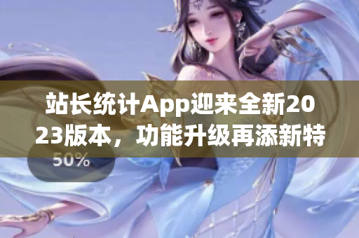 站長統(tǒng)計App迎來全新2023版本，功能升級再添新特性(1)