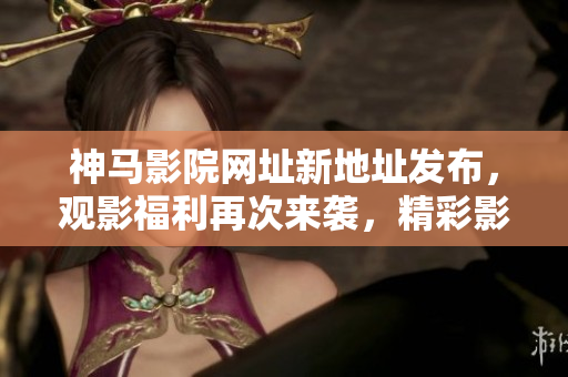 神馬影院網(wǎng)址新地址發(fā)布，觀影福利再次來襲，精彩影視隨時觀賞