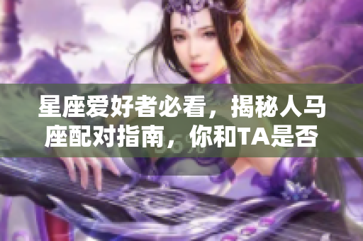 星座愛(ài)好者必看，揭秘人馬座配對(duì)指南，你和TA是否絕配？