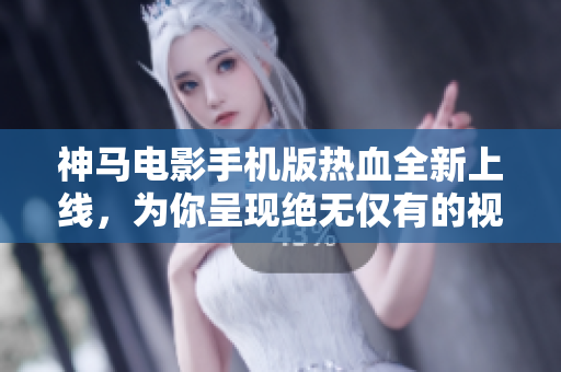 神馬電影手機(jī)版熱血全新上線，為你呈現(xiàn)絕無僅有的視聽盛宴