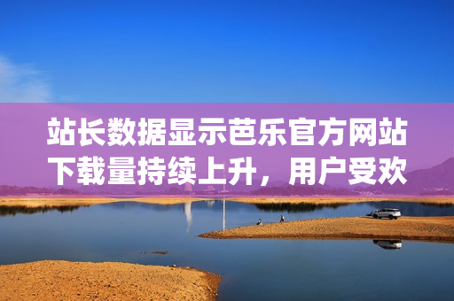 站長(zhǎng)數(shù)據(jù)顯示芭樂官方網(wǎng)站下載量持續(xù)上升，用戶受歡迎程度不斷攀升(1)