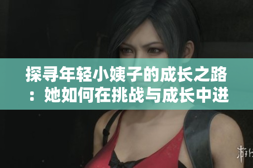 探尋年輕小姨子的成長(zhǎng)之路：她如何在挑戰(zhàn)與成長(zhǎng)中迸發(fā)出無限光芒