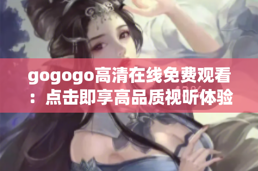 gogogo高清在線免費觀看：點擊即享高品質(zhì)視聽體驗