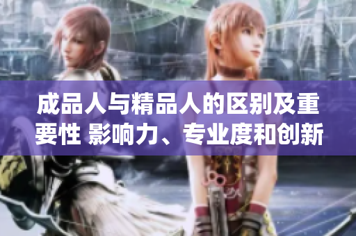 成品人與精品人的區(qū)別及重要性 影響力、專業(yè)度和創(chuàng)新性(1)