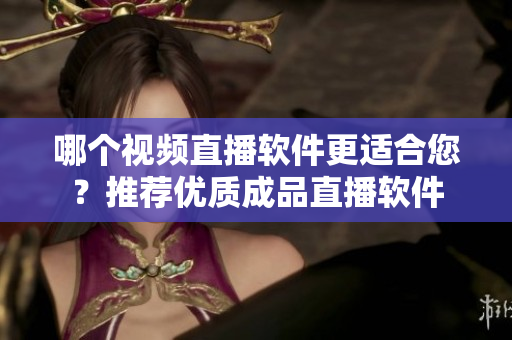 哪個視頻直播軟件更適合您？推薦優(yōu)質(zhì)成品直播軟件