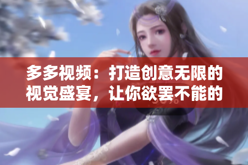 多多視頻：打造創(chuàng)意無限的視覺盛宴，讓你欲罷不能的娛樂享受