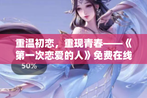 重溫初戀，重現(xiàn)青春——《第一次戀愛的人》免費在線觀看