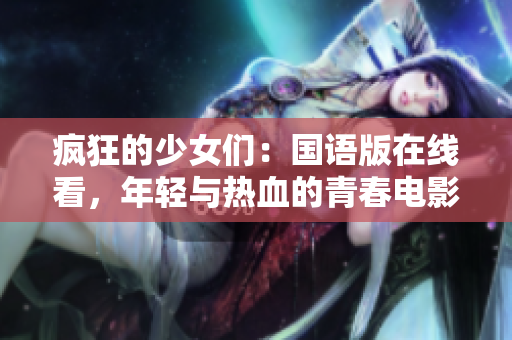 瘋狂的少女們：國語版在線看，年輕與熱血的青春電影不能錯過！