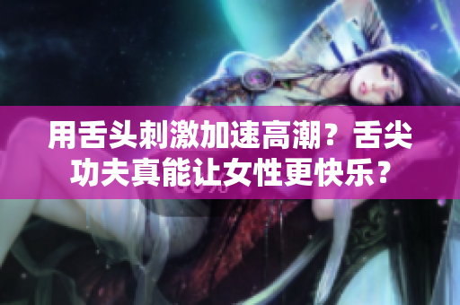 用舌頭刺激加速高潮？舌尖功夫真能讓女性更快樂？