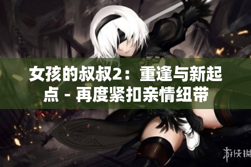 女孩的叔叔2：重逢與新起點 - 再度緊扣親情紐帶