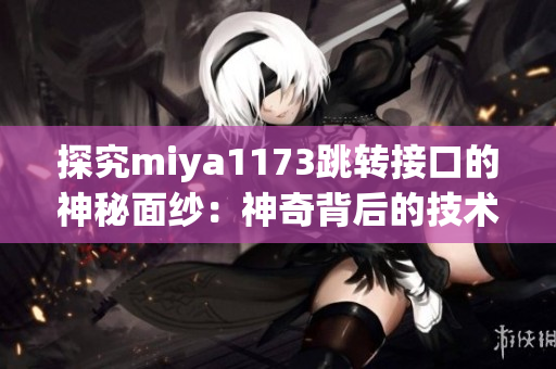 探究miya1173跳轉(zhuǎn)接口的神秘面紗：神奇背后的技術(shù)與實現(xiàn)