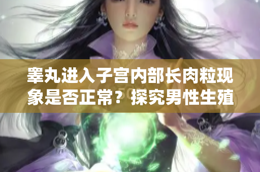 睪丸進(jìn)入子宮內(nèi)部長肉?，F(xiàn)象是否正常？探究男性生殖系統(tǒng)健康問題！