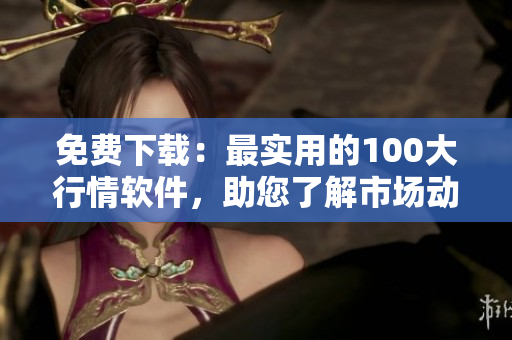免費下載：最實用的100大行情軟件，助您了解市場動態(tài)！