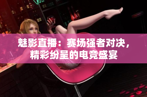 魅影直播：賽場強者對決，精彩紛呈的電競盛宴