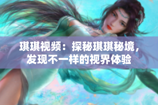 琪琪視頻：探秘琪琪秘境，發(fā)現(xiàn)不一樣的視界體驗