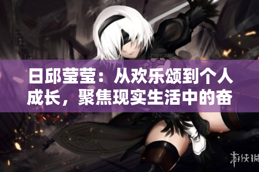 日邱瑩瑩：從歡樂頌到個人成長，聚焦現(xiàn)實生活中的奮斗與成就
