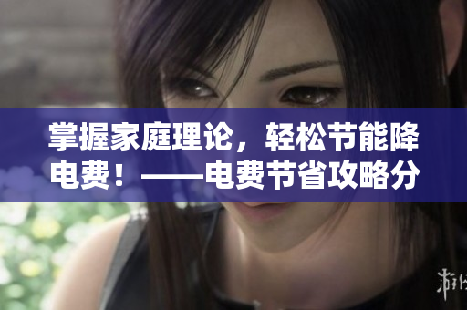 掌握家庭理論，輕松節(jié)能降電費！——電費節(jié)省攻略分享