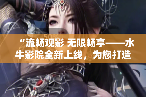 “流暢觀影 無限暢享——水牛影院全新上線，為您打造震撼視聽盛宴！”