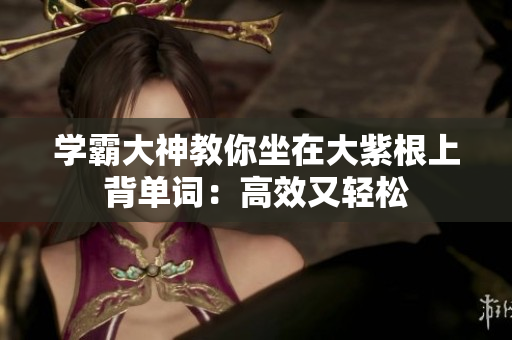 學(xué)霸大神教你坐在大紫根上背單詞：高效又輕松