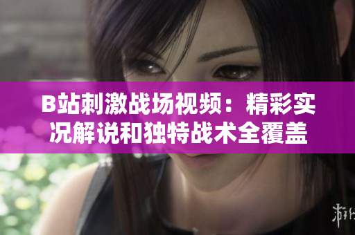 B站刺激戰(zhàn)場視頻：精彩實況解說和獨特戰(zhàn)術(shù)全覆蓋