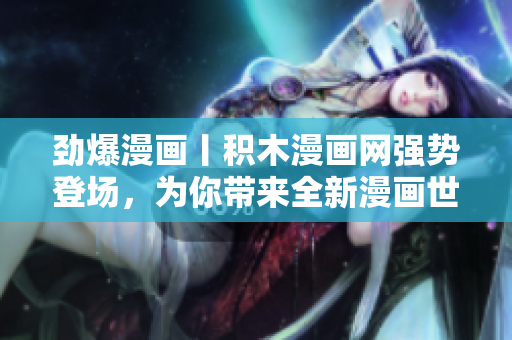 勁爆漫畫丨積木漫畫網(wǎng)強勢登場，為你帶來全新漫畫世界