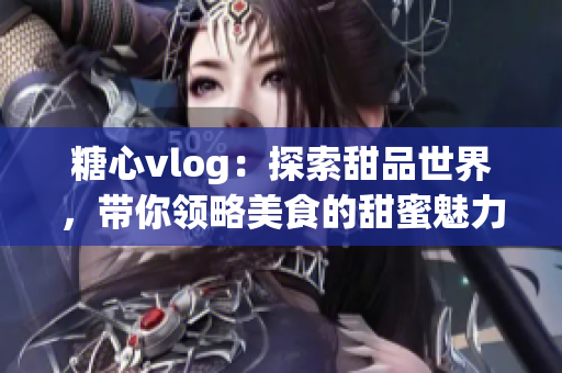 糖心vlog：探索甜品世界，帶你領(lǐng)略美食的甜蜜魅力！