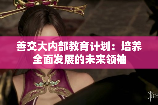 善交大內(nèi)部教育計劃：培養(yǎng)全面發(fā)展的未來領(lǐng)袖