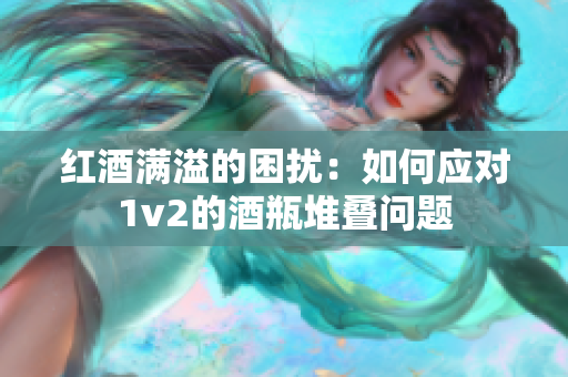 紅酒滿溢的困擾：如何應(yīng)對1v2的酒瓶堆疊問題